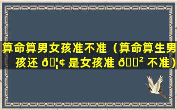 算命算男女孩准不准（算命算生男孩还 🦢 是女孩准 🌲 不准）